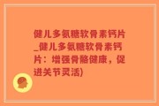 健儿多氨糖软骨素钙片_健儿多氨糖软骨素钙片：增强骨骼健康，促进关节灵活)