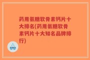 药用氨糖软骨素钙片十大排名(药用氨糖软骨素钙片十大知名品牌排行)
