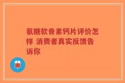 氨糖软骨素钙片评价怎样 消费者真实反馈告诉你