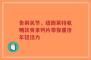 告别关节，纽西莱特氨糖软骨素钙片带你重拾年轻活力
