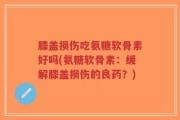 膝盖损伤吃氨糖软骨素好吗(氨糖软骨素：缓解膝盖损伤的良药？)