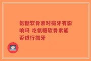 氨糖软骨素对拔牙有影响吗 吃氨糖软骨素能否进行拔牙
