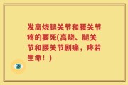 发高烧腿关节和腰关节疼的要死(高烧、腿关节和腰关节剧痛，疼若生命！)