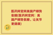 医药网官网美国产顺势氨糖(医药网官网：美国产顺势氨糖，让关节更健康)