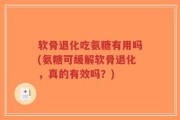 软骨退化吃氨糖有用吗(氨糖可缓解软骨退化，真的有效吗？)