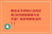 腰疼关节疼喝什汤药好呢(如何缓解腰痛与关节痛？推荐喝哪些汤药？)