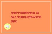 禾博士氨糖软骨素 年轻人食用的功效与适宜情况