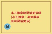 小儿推拿能灵活关节吗(小儿推拿：身体柔软且可灵活关节)