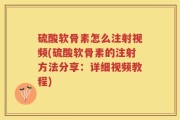 硫酸软骨素怎么注射视频(硫酸软骨素的注射方法分享：详细视频教程)