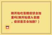 刚开始吃氨糖症状会加重吗(刚开始摄入氨糖，症状是否会加剧？)