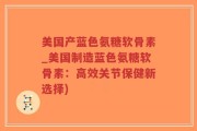 美国产蓝色氨糖软骨素_美国制造蓝色氨糖软骨素：高效关节保健新选择)