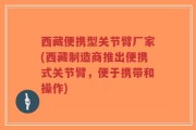 西藏便携型关节臂厂家(西藏制造商推出便携式关节臂，便于携带和操作)