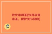 软骨素喝茶(饮用软骨素茶，保护关节健康)