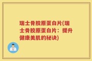 瑞士骨胶原蛋白片(瑞士骨胶原蛋白片：提升健康美肌的秘诀)