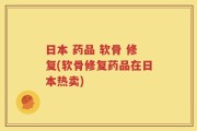 日本 药品 软骨 修复(软骨修复药品在日本热卖)