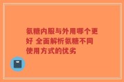 氨糖内服与外用哪个更好 全面解析氨糖不同使用方式的优劣