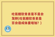 吃氨糖软骨素是不是会发胖(吃氨糖软骨素是否会造成体重增加？)