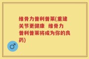 维骨力普利普莱(重建关节更健康  维骨力普利普莱将成为你的良药)