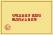 氨糖企业品牌(重塑氨糖品牌的企业战略