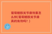 葡萄糖胺关节康效果怎么样(葡萄糖胺关节康真的有效吗？)