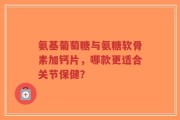 氨基葡萄糖与氨糖软骨素加钙片，哪款更适合关节保健？