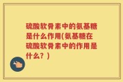 硫酸软骨素中的氨基糖是什么作用(氨基糖在硫酸软骨素中的作用是什么？)
