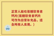 正常人能吃氨糖软骨素钙片(氨糖软骨素钙片可作为日常补充品，适合所有人食用。)