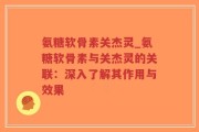 氨糖软骨素关杰灵_氨糖软骨素与关杰灵的关联：深入了解其作用与效果