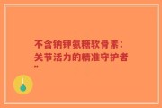 不含钠钾氨糖软骨素：关节活力的精准守护者”
