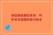 哦信康氨糖软骨素：呵护关节健康的得力助手