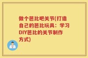 做个芭比吧关节(打造自己的芭比玩具：学习DIY芭比的关节制作方式)