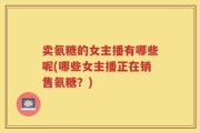 卖氨糖的女主播有哪些呢(哪些女主播正在销售氨糖？)