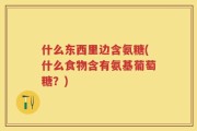 什么东西里边含氨糖(什么食物含有氨基葡萄糖？)