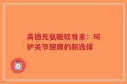 高德光氨糖软骨素：呵护关节健康的新选择
