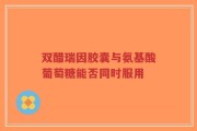 双醋瑞因胶囊与氨基酸葡萄糖能否同时服用