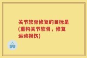 关节软骨修复的目标是(重构关节软骨，修复运动损伤)
