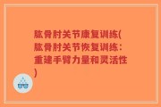 肱骨肘关节康复训练(肱骨肘关节恢复训练：重建手臂力量和灵活性)