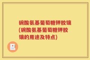 碗酸氨基葡萄糖钾胶镶(碗酸氨基葡萄糖钾胶镶的用途及特点)