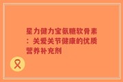 星力健力宝氨糖软骨素：关爱关节健康的优质营养补充剂