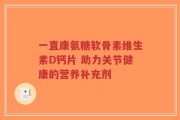 一直康氨糖软骨素维生素D钙片 助力关节健康的营养补充剂