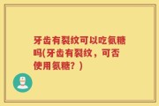 牙齿有裂纹可以吃氨糖吗(牙齿有裂纹，可否使用氨糖？)