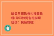 脚关节扭伤包扎视频教程(学习如何包扎脚踝扭伤：视频教程)