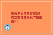 踝关节固定带穿法(如何正确穿戴踝关节固定带？)