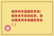 健多利多氨糖软骨素(健骨关节易如反掌，尝试健多利多氨糖软骨素！)