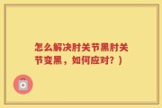 怎么解决肘关节黑肘关节变黑，如何应对？)