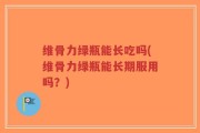 维骨力绿瓶能长吃吗(维骨力绿瓶能长期服用吗？)