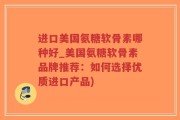 进口美国氨糖软骨素哪种好_美国氨糖软骨素品牌推荐：如何选择优质进口产品)
