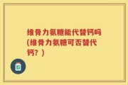 维骨力氨糖能代替钙吗(维骨力氨糖可否替代钙？)
