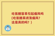 吃氨糖容易引起痛风吗(吃氨糖易诱发痛风？这是真的吗？)