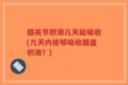 膝关节积液几天能吸收(几天内能够吸收膝盖积液？)